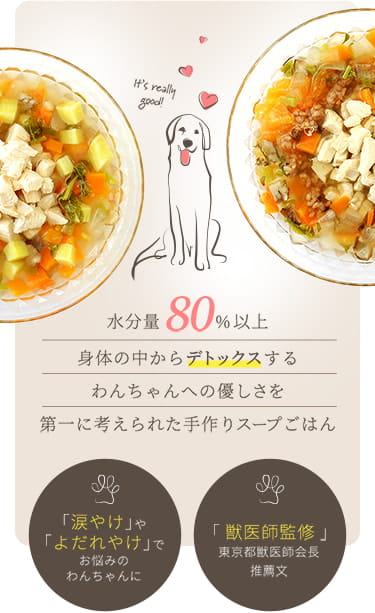 水分量80%以上体の中からデトックスするわんちゃんへの優しさを第一に考えられた手作りスープごはん / 「涙やけ」や「よだれやけ」でお悩みのわんちゃんに / 「獣医師監修」東京都獣医師会長推薦文
